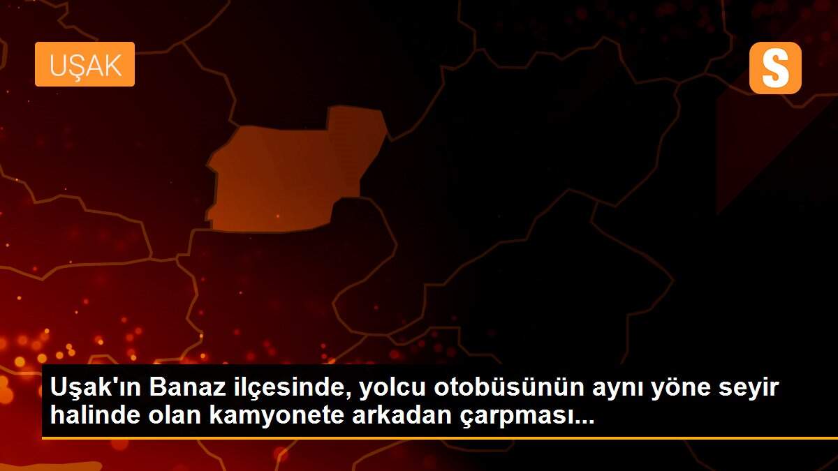 Uşak\'ın Banaz ilçesinde, yolcu otobüsünün aynı yöne seyir halinde olan kamyonete arkadan çarpması...