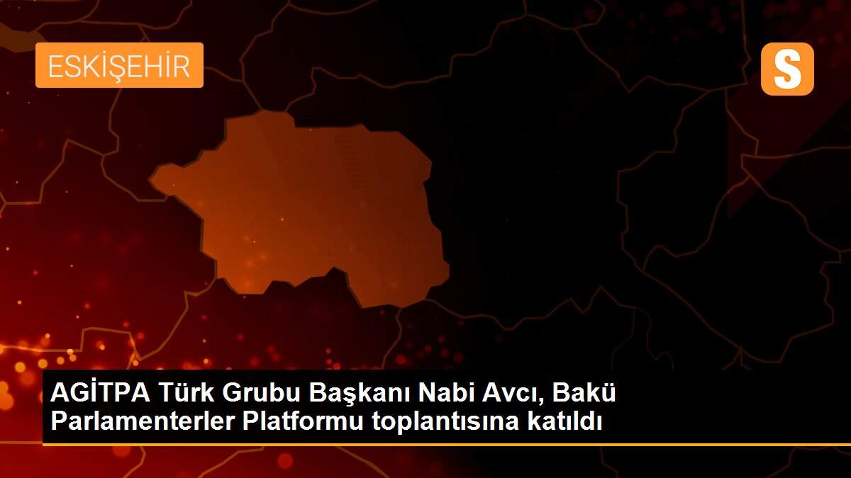 AGİTPA Türk Grubu Başkanı Nabi Avcı, Bakü Parlamenterler Platformu toplantısına katıldı