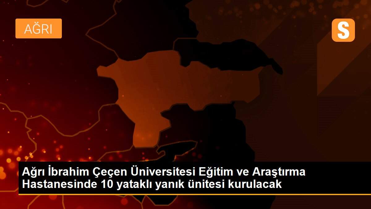 Ağrı İbrahim Çeçen Üniversitesi Eğitim ve Araştırma Hastanesinde 10 yataklı yanık ünitesi kurulacak
