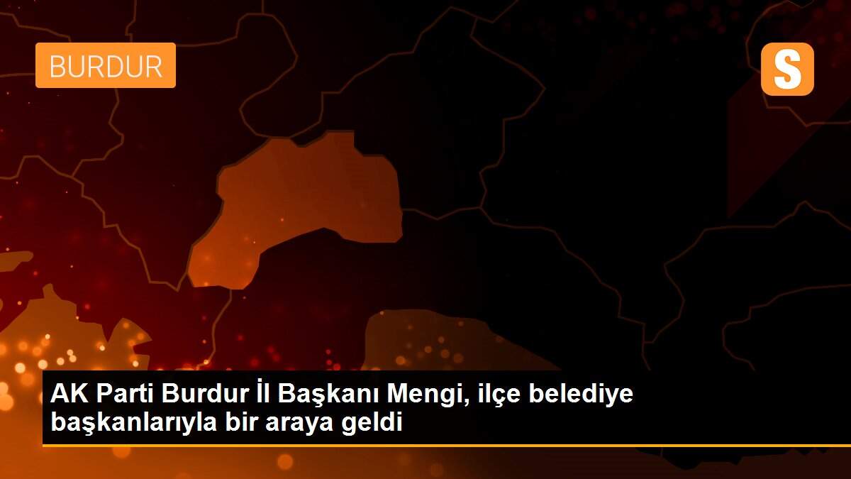 AK Parti Burdur İl Başkanı Mengi, ilçe belediye başkanlarıyla bir araya geldi