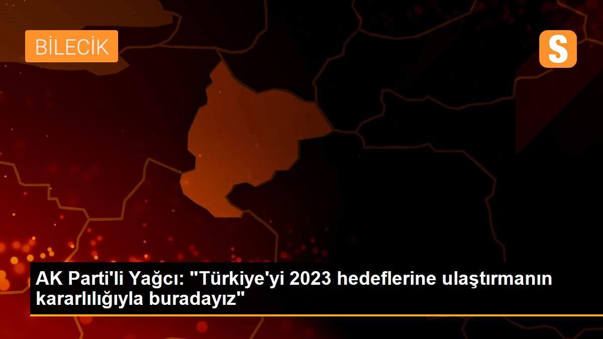 AK Parti\'li Yağcı: "Türkiye\'yi 2023 hedeflerine ulaştırmanın kararlılığıyla buradayız"