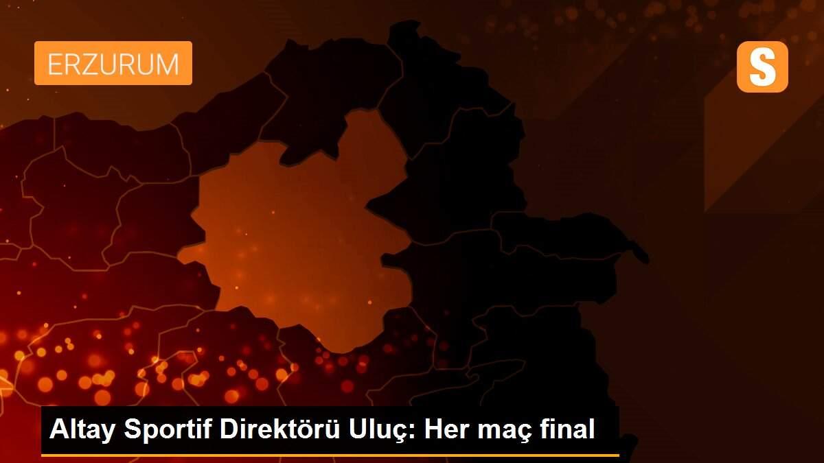 Altay Sportif Direktörü Uluç: Her maç final
