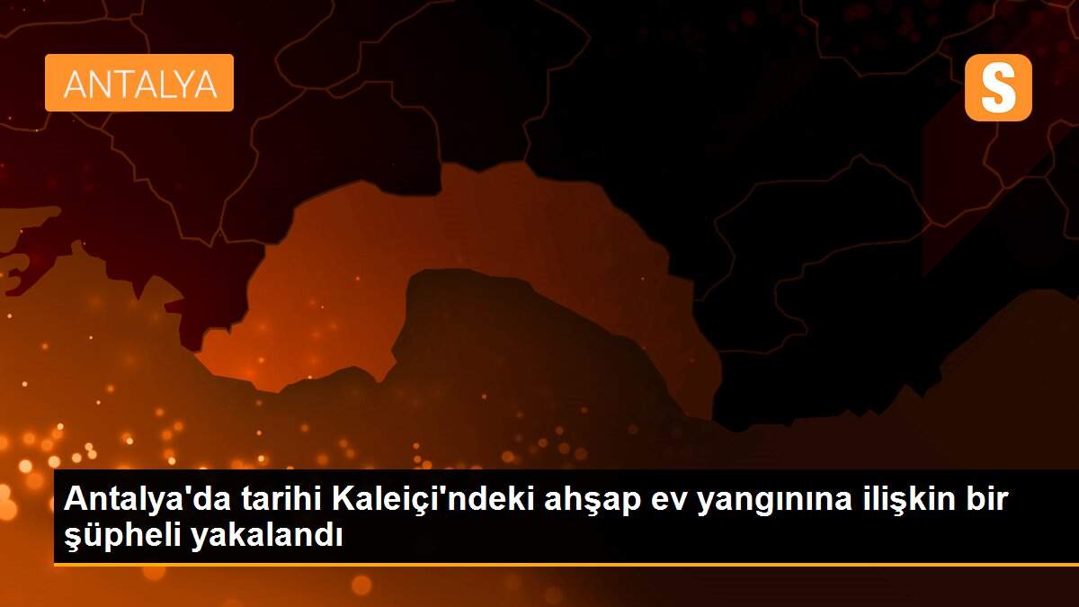 Antalya\'da tarihi Kaleiçi\'ndeki ahşap ev yangınına ilişkin bir şüpheli yakalandı