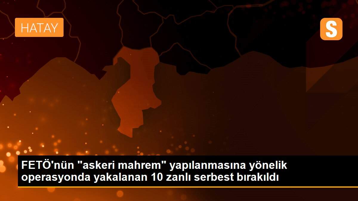 FETÖ\'nün "askeri mahrem" yapılanmasına yönelik operasyonda yakalanan 10 zanlı serbest bırakıldı