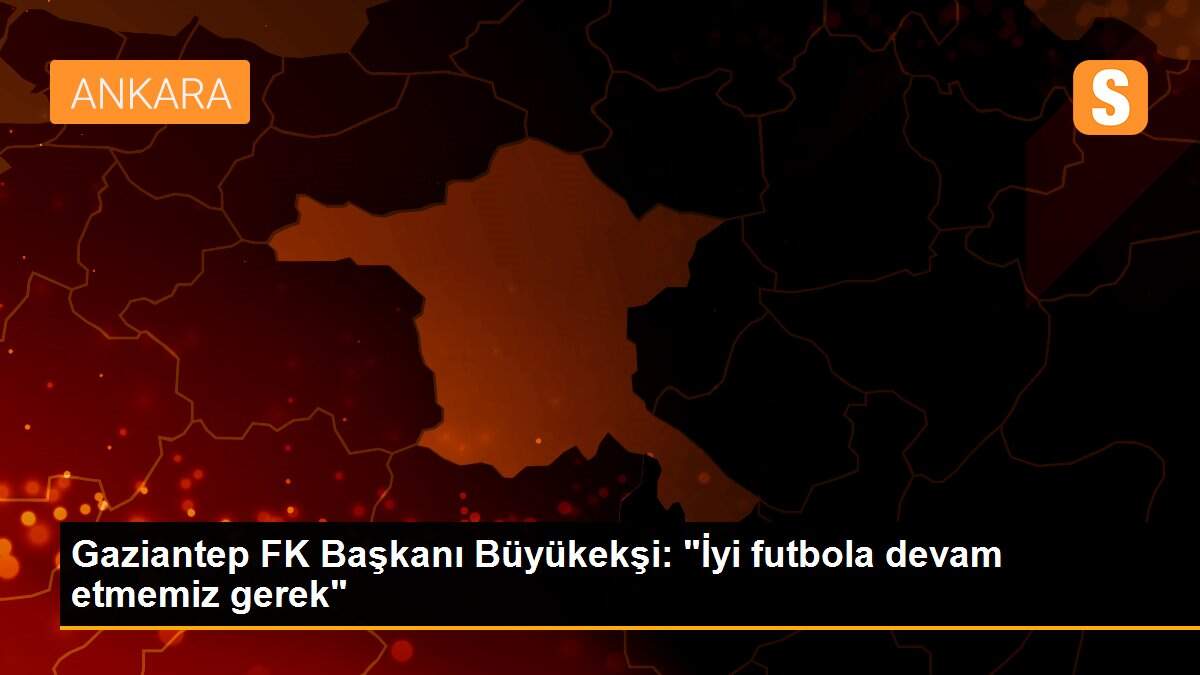 Gaziantep FK Başkanı Büyükekşi: "İyi futbola devam etmemiz gerek"