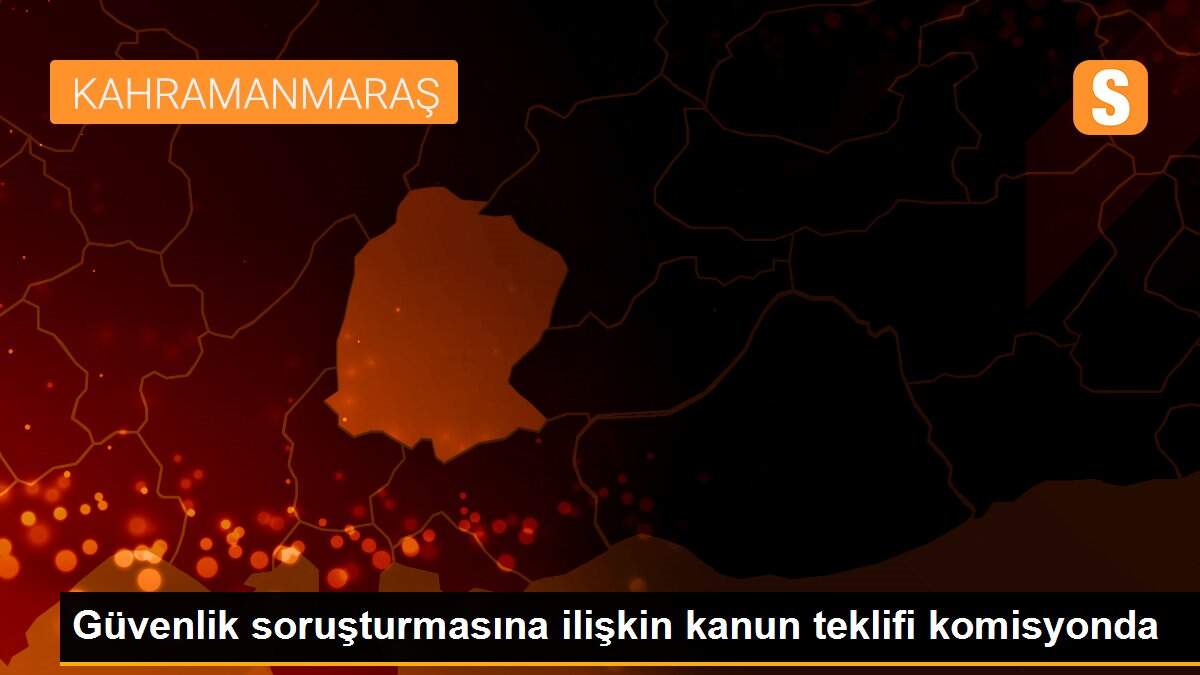 Güvenlik soruşturmasına ilişkin kanun teklifi komisyonda