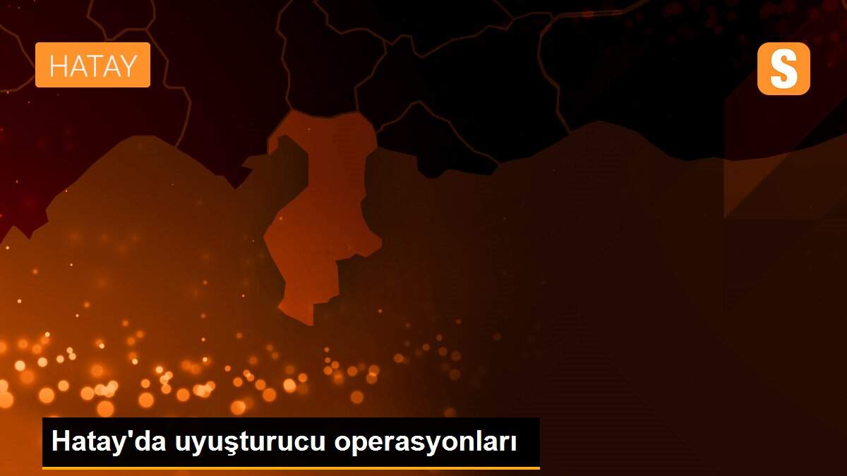 Hatay\'da uyuşturucu operasyonları