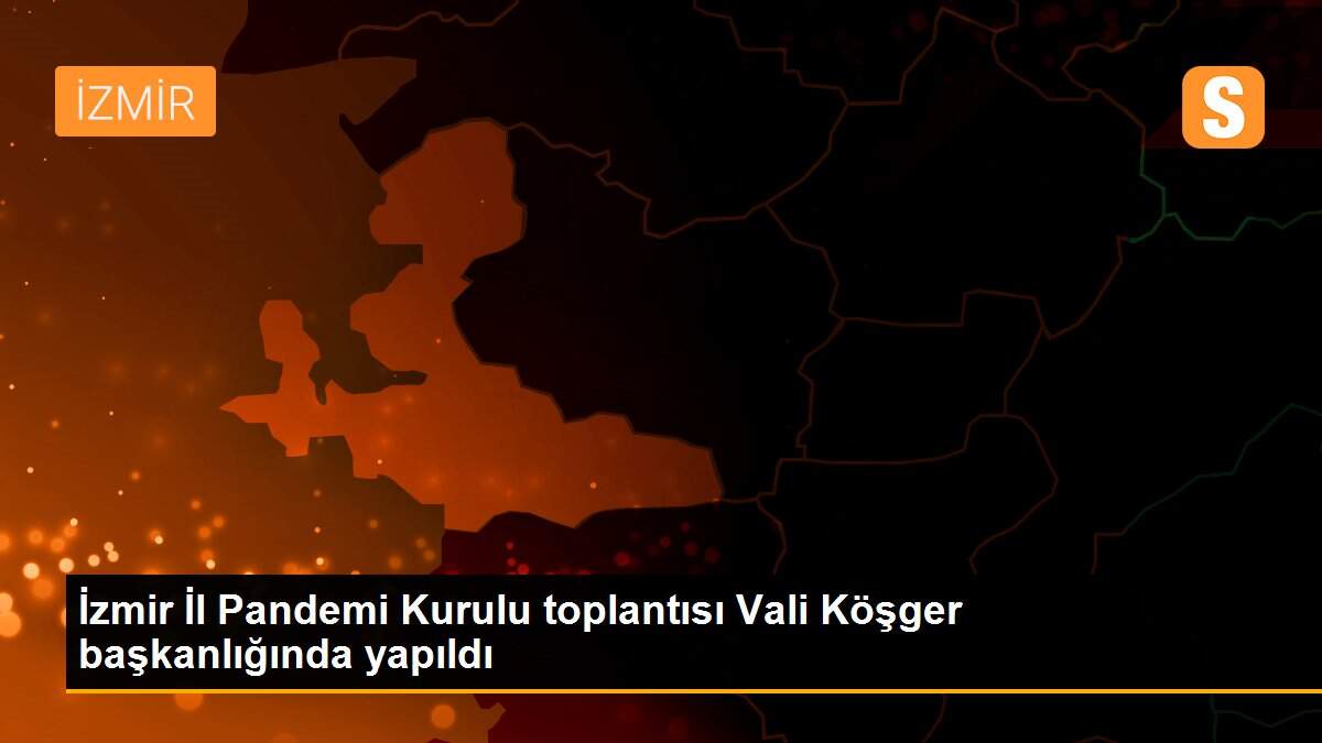 İzmir İl Pandemi Kurulu toplantısı Vali Köşger başkanlığında yapıldı
