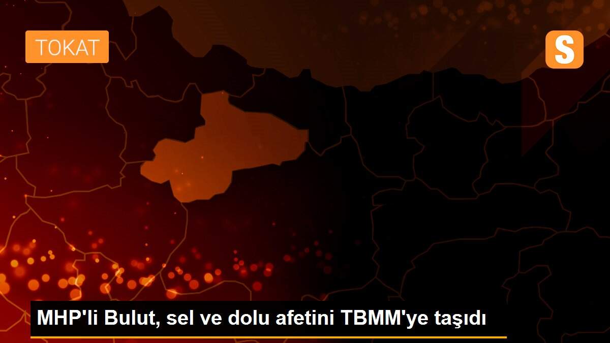 MHP\'li Bulut, sel ve dolu afetini TBMM\'ye taşıdı