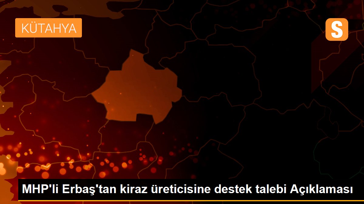 MHP\'li Erbaş\'tan kiraz üreticisine destek talebi Açıklaması