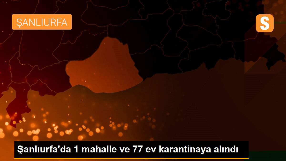 Şanlıurfa\'da 1 mahalle ve 77 ev karantinaya alındı