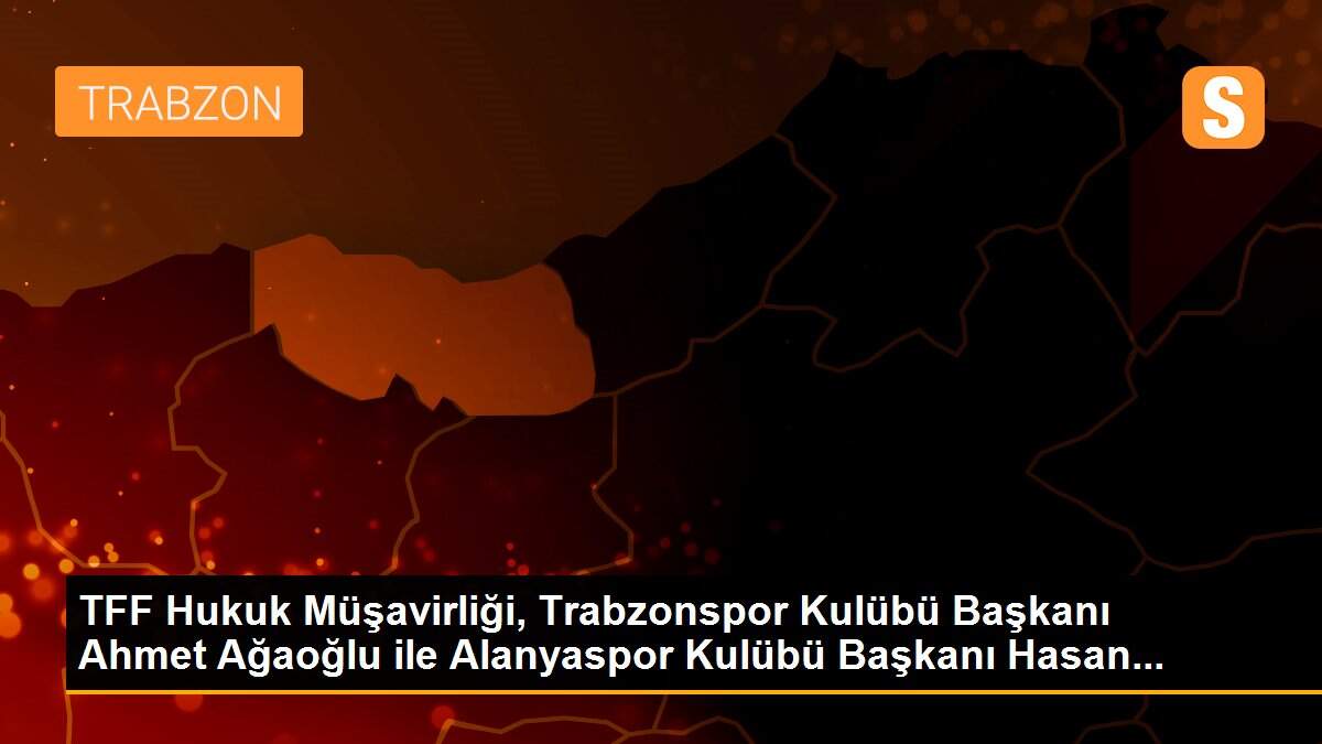TFF Hukuk Müşavirliği, Trabzonspor Kulübü Başkanı Ahmet Ağaoğlu ile Alanyaspor Kulübü Başkanı Hasan...