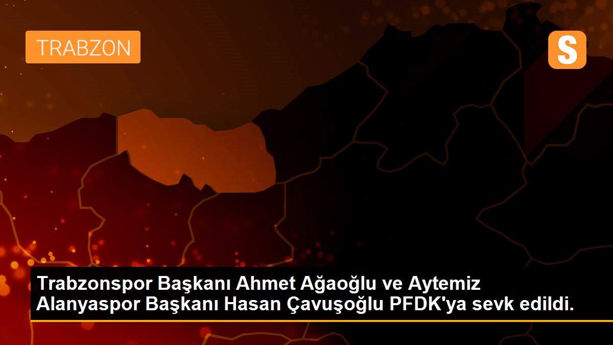 Trabzonspor Başkanı Ahmet Ağaoğlu ve Aytemiz Alanyaspor Başkanı Hasan Çavuşoğlu PFDK\'ya sevk edildi.