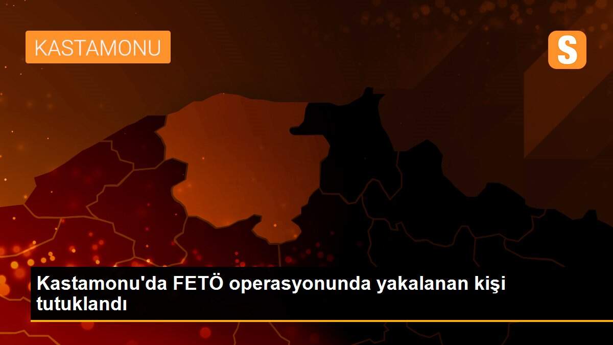 Kastamonu\'da FETÖ operasyonunda yakalanan kişi tutuklandı