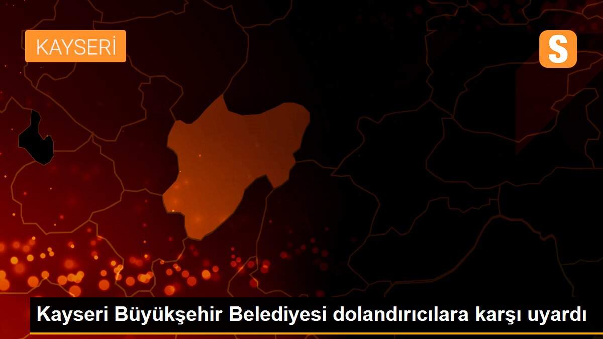 Kayseri Büyükşehir Belediyesi dolandırıcılara karşı uyardı