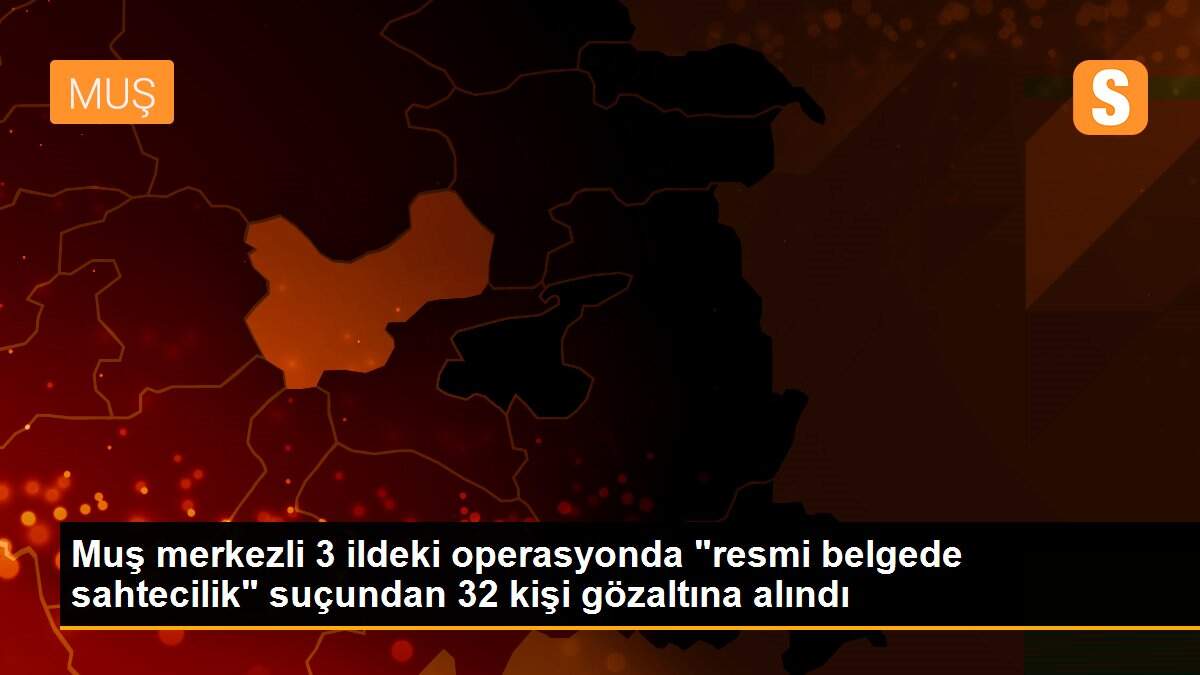 Muş merkezli 3 ildeki operasyonda "resmi belgede sahtecilik" suçundan 32 kişi gözaltına alındı
