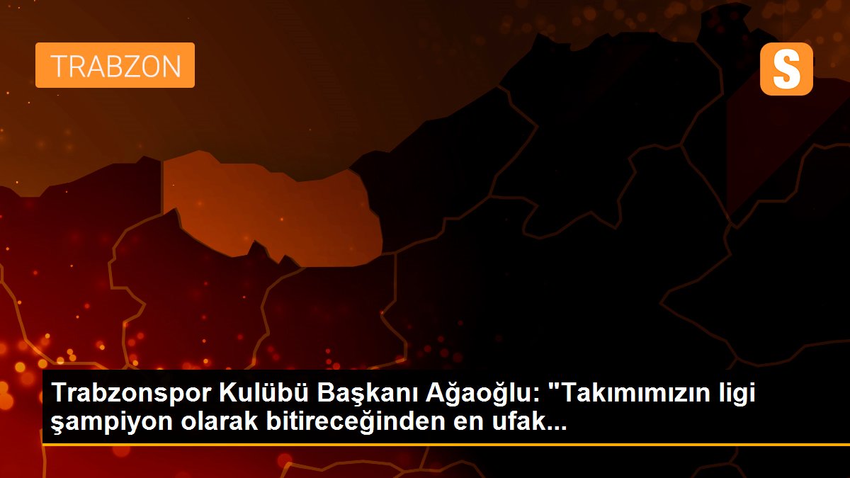 Son dakika... Trabzonspor Kulübü Başkanı Ağaoğlu: "Takımımızın ligi şampiyon olarak bitireceğinden en ufak...