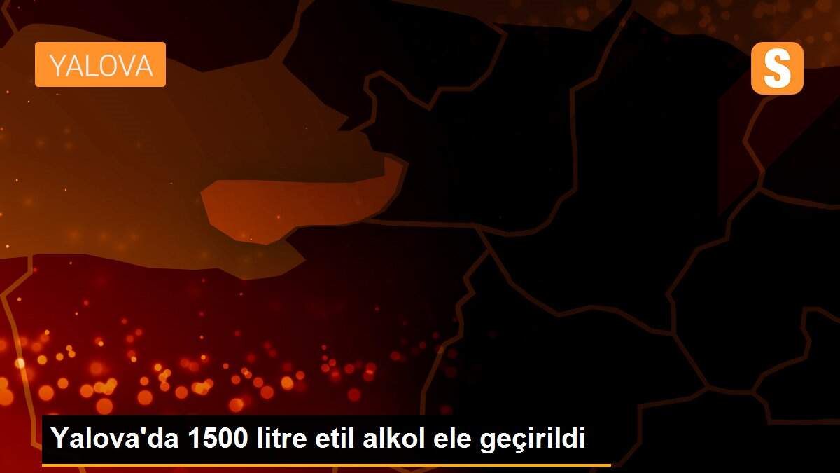 Yalova\'da 1500 litre etil alkol ele geçirildi
