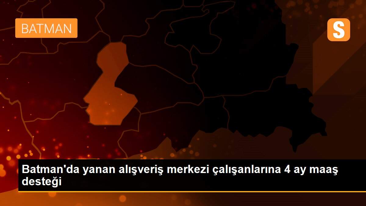 Batman\'da yanan alışveriş merkezi çalışanlarına 4 ay maaş desteği