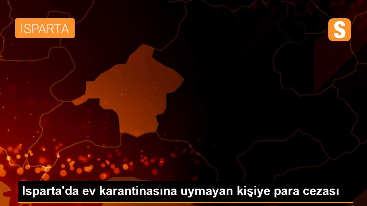 Isparta\'da ev karantinasına uymayan kişiye para cezası