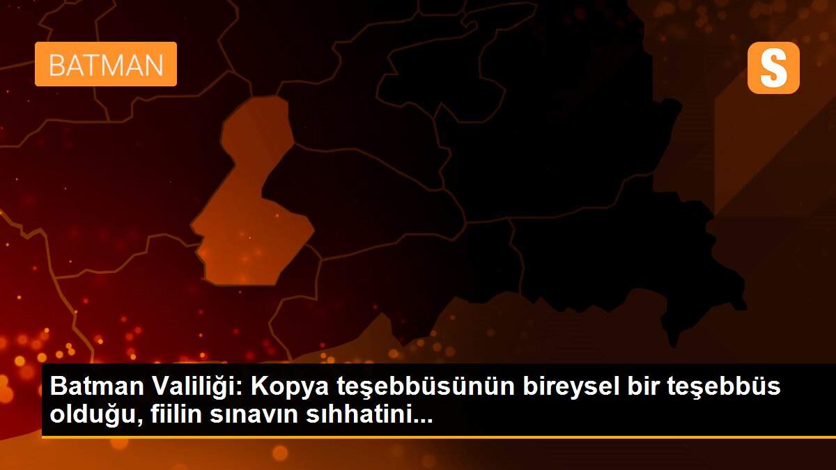 Batman Valiliği: Kopya teşebbüsünün bireysel bir teşebbüs olduğu, fiilin sınavın sıhhatini...