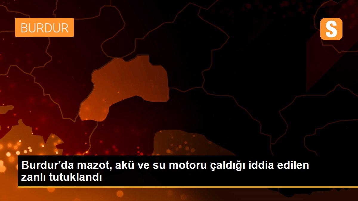 Burdur\'da mazot, akü ve su motoru çaldığı iddia edilen zanlı tutuklandı