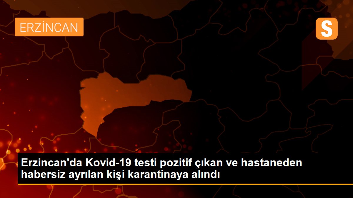 Erzincan\'da Kovid-19 testi pozitif çıkan ve hastaneden habersiz ayrılan kişi karantinaya alındı