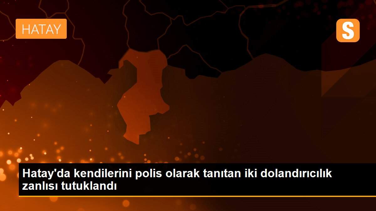 Hatay\'da kendilerini polis olarak tanıtan iki dolandırıcılık zanlısı tutuklandı