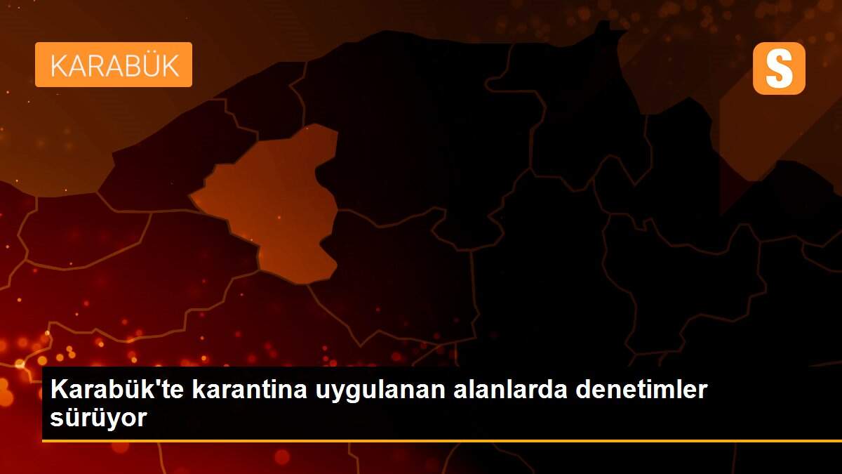 Karabük\'te karantina uygulanan alanlarda denetimler sürüyor