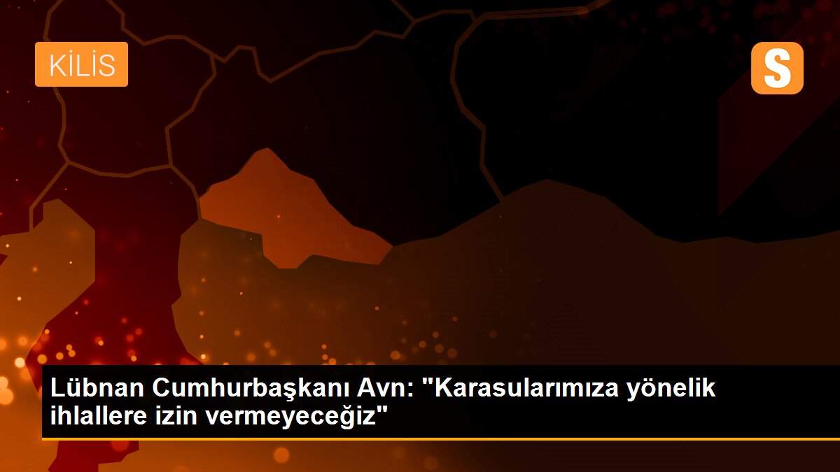 Lübnan Cumhurbaşkanı Avn: "Karasularımıza yönelik ihlallere izin vermeyeceğiz"