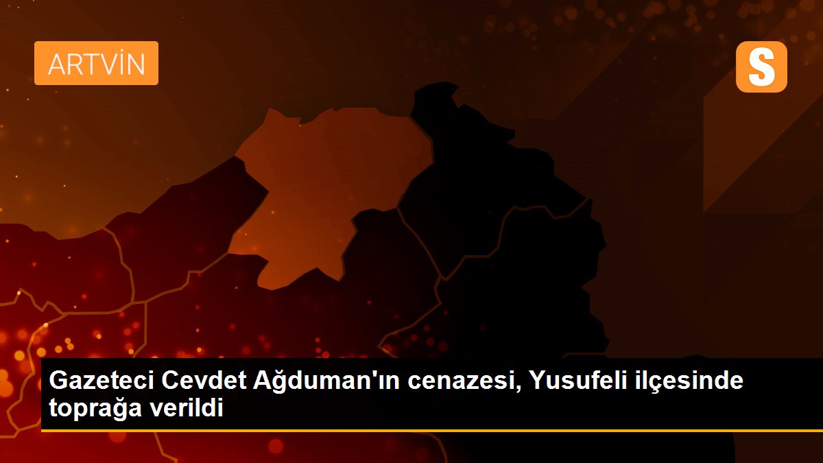 Gazeteci Cevdet Ağduman\'ın cenazesi, Yusufeli ilçesinde toprağa verildi