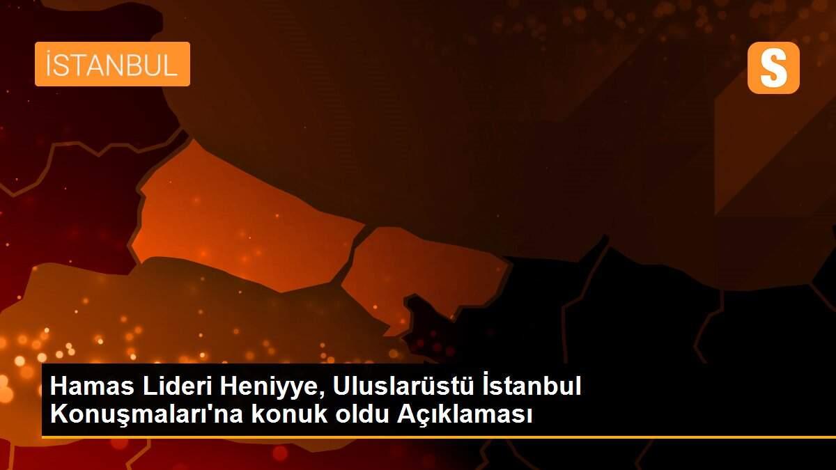 Hamas Lideri Heniyye, Uluslarüstü İstanbul Konuşmaları\'na konuk oldu Açıklaması