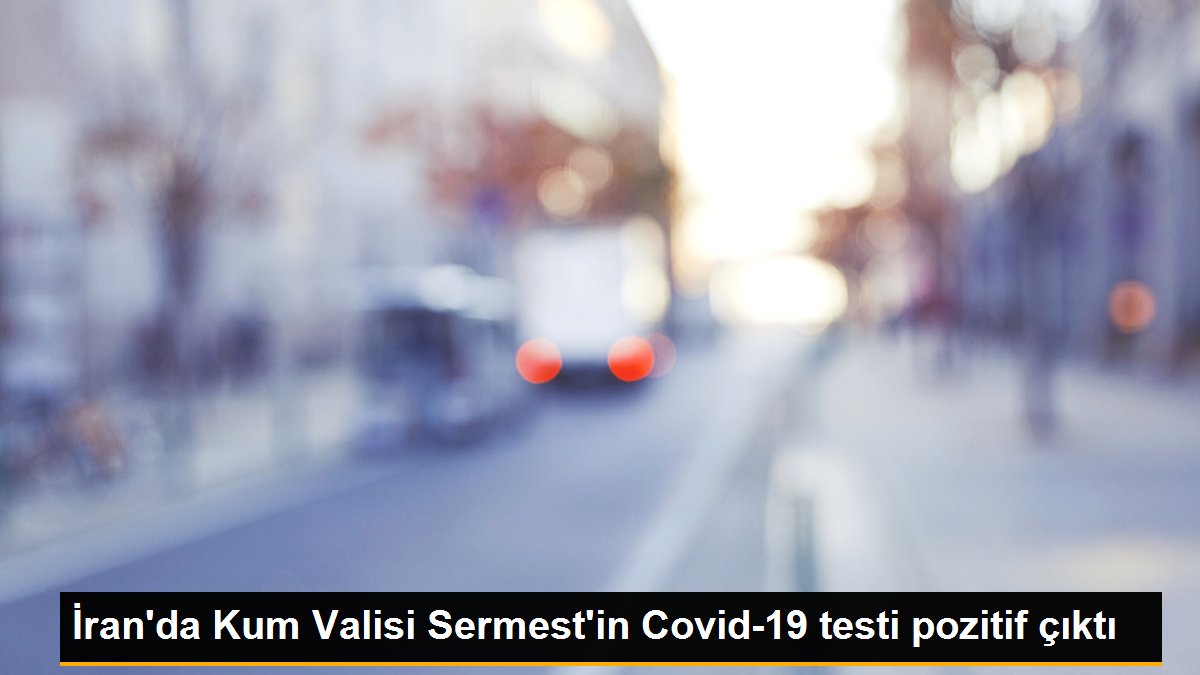 İran\'da Kum Valisi Sermest\'in Covid-19 testi pozitif çıktı