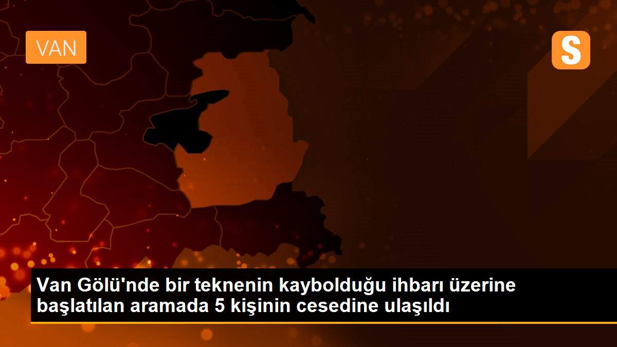 Van Gölü\'nde bir teknenin kaybolduğu ihbarı üzerine başlatılan aramada 5 kişinin cesedine ulaşıldı