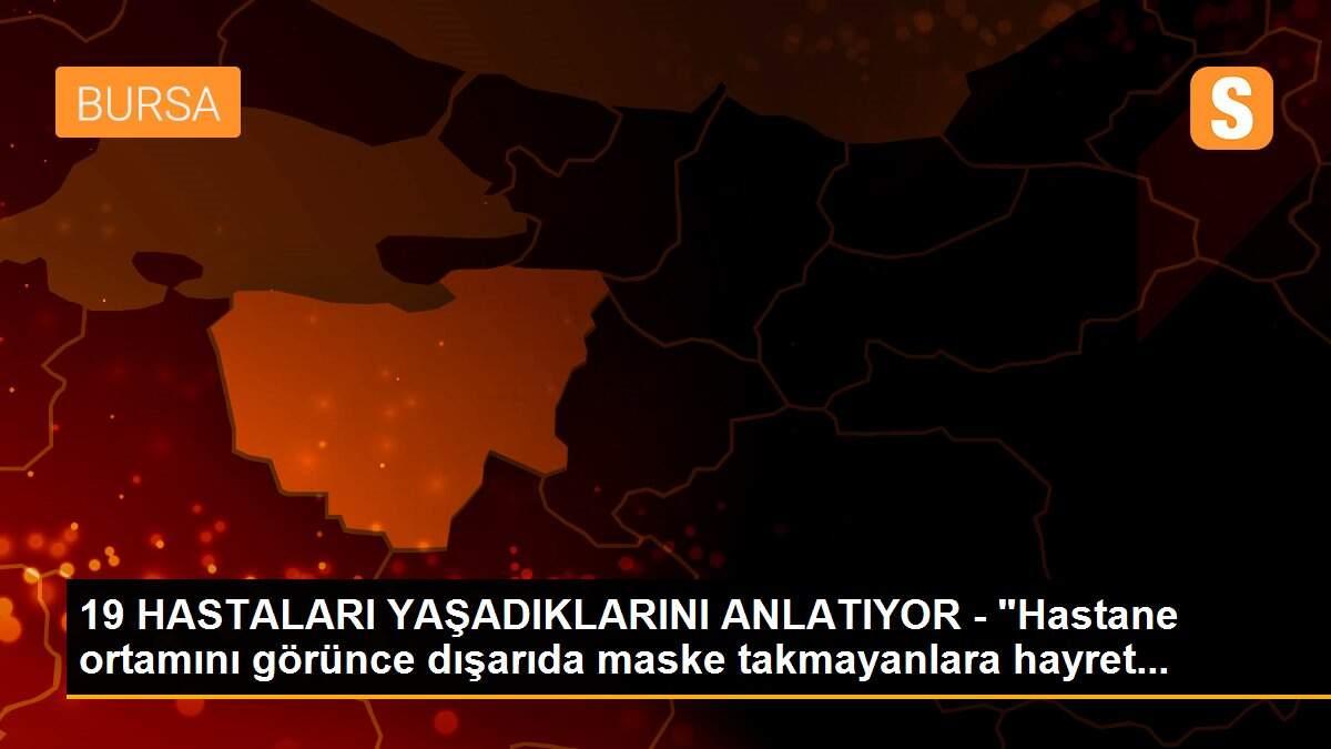 19 HASTALARI YAŞADIKLARINI ANLATIYOR - "Hastane ortamını görünce dışarıda maske takmayanlara hayret...