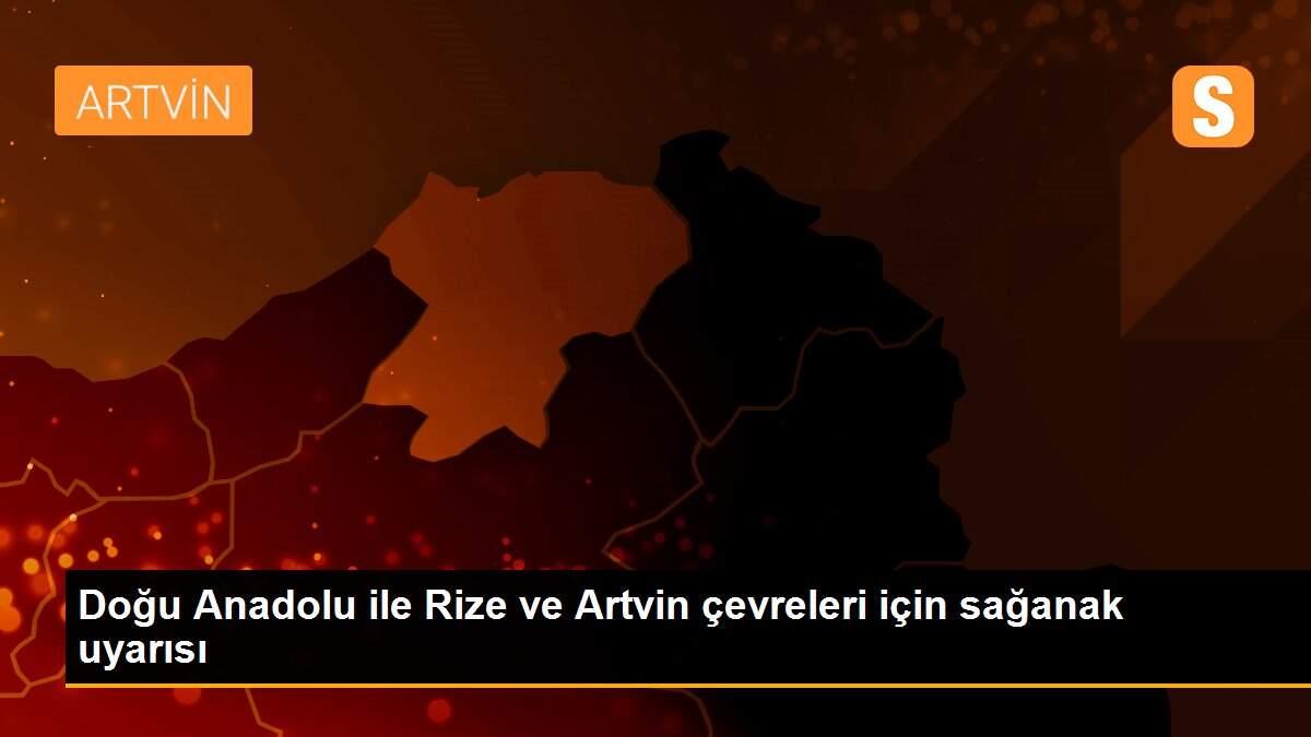 Doğu Anadolu ile Rize ve Artvin çevreleri için sağanak uyarısı