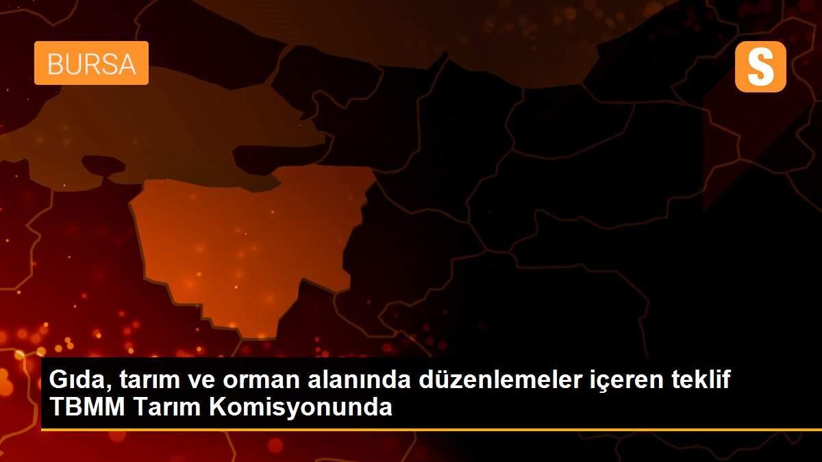 Gıda, tarım ve orman alanında düzenlemeler içeren teklif TBMM Tarım Komisyonunda