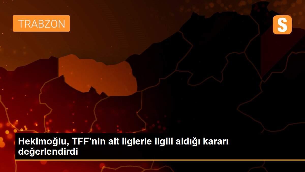 Hekimoğlu, TFF\'nin alt liglerle ilgili aldığı kararı değerlendirdi