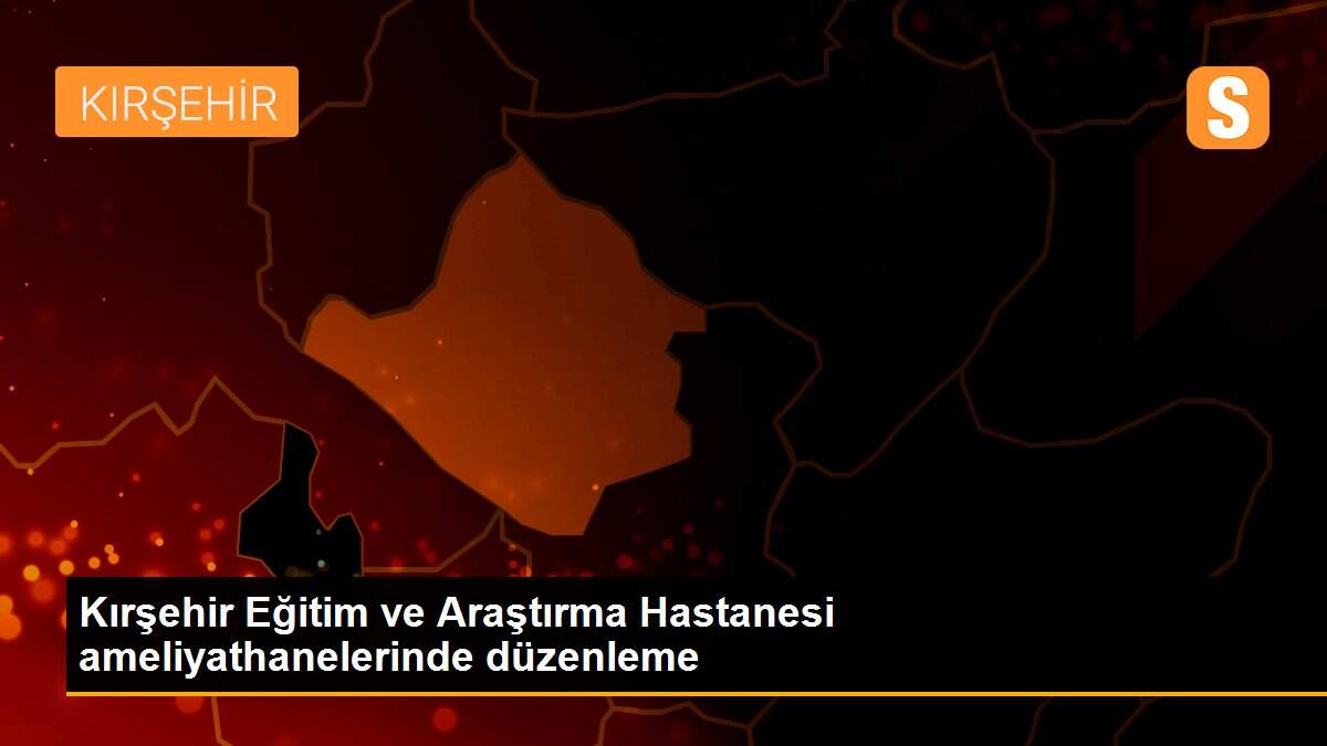 Kırşehir Eğitim ve Araştırma Hastanesi ameliyathanelerinde düzenleme