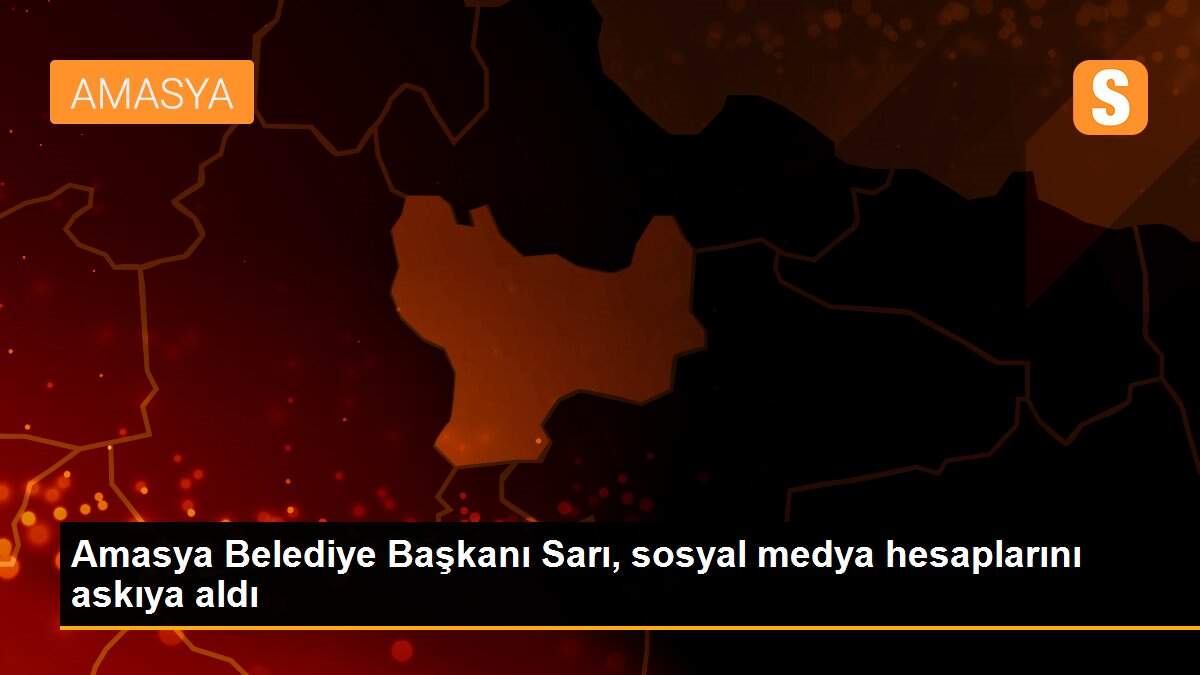 Amasya Belediye Başkanı Sarı, sosyal medya hesaplarını askıya aldı