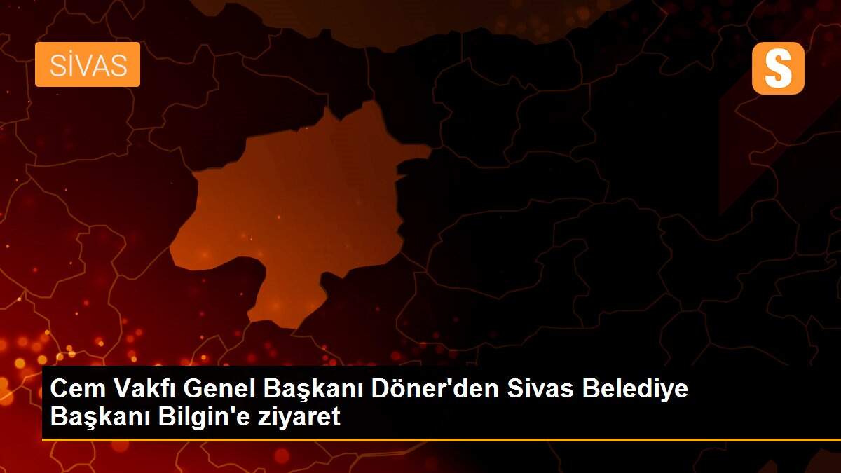 Cem Vakfı Genel Başkanı Döner\'den Sivas Belediye Başkanı Bilgin\'e ziyaret