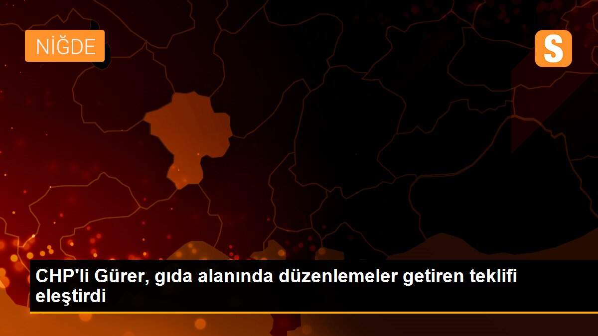 CHP\'li Gürer, gıda alanında düzenlemeler getiren teklifi eleştirdi