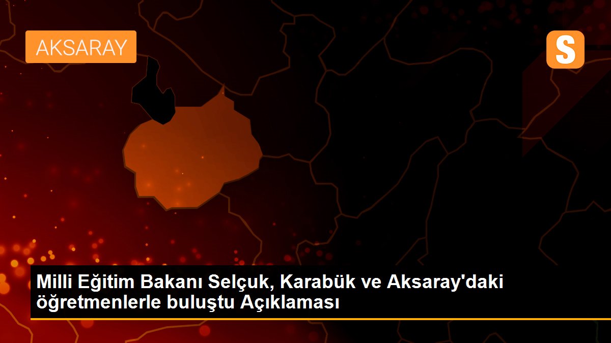 Milli Eğitim Bakanı Selçuk, Karabük ve Aksaray\'daki öğretmenlerle buluştu Açıklaması