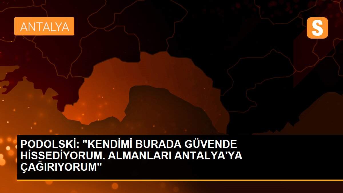 PODOLSKİ: "KENDİMİ BURADA GÜVENDE HİSSEDİYORUM. ALMANLARI ANTALYA\'YA ÇAĞIRIYORUM"
