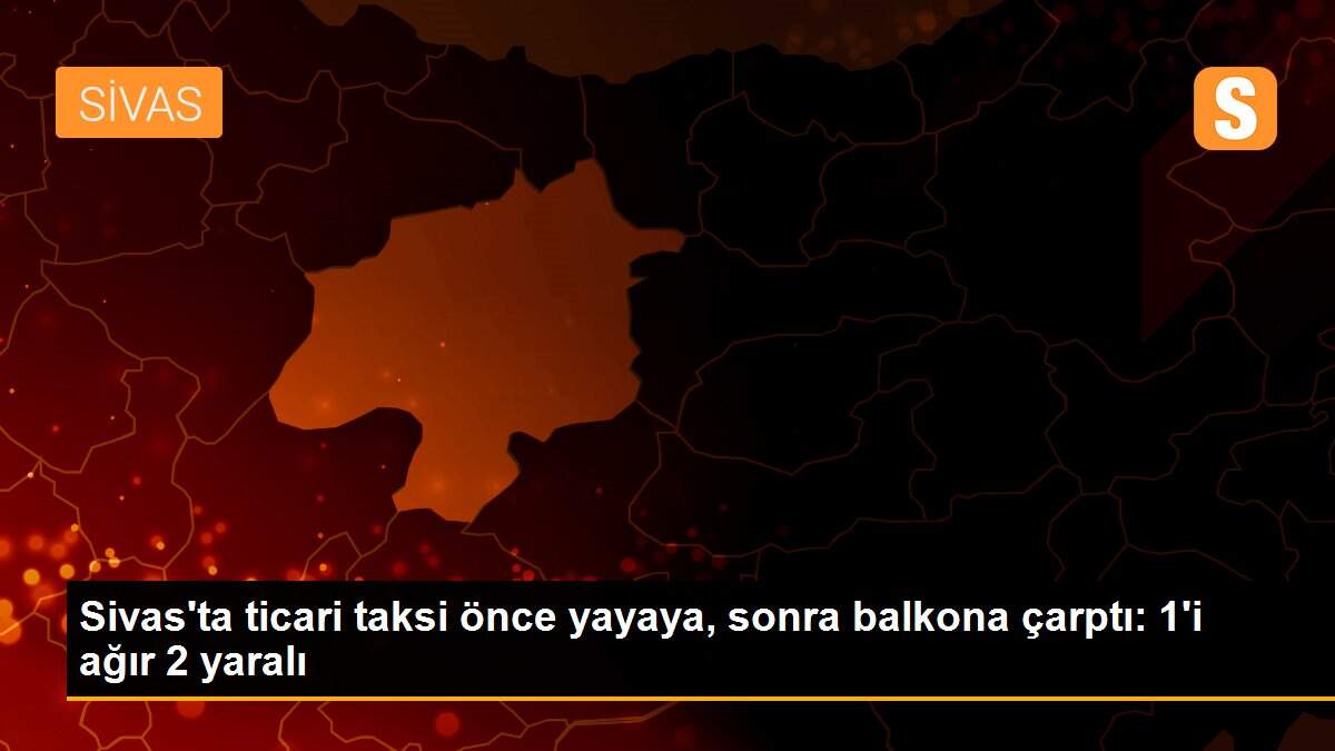 Sivas\'ta ticari taksi önce yayaya, sonra balkona çarptı: 1\'i ağır 2 yaralı