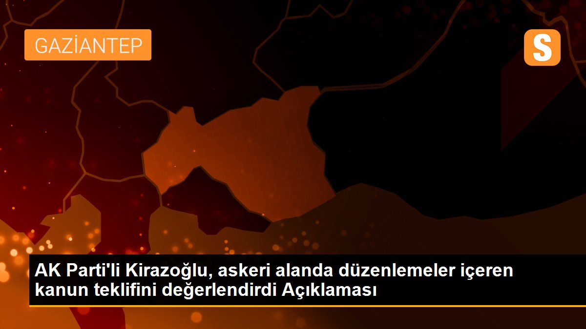 AK Parti\'li Kirazoğlu, askeri alanda düzenlemeler içeren kanun teklifini değerlendirdi Açıklaması