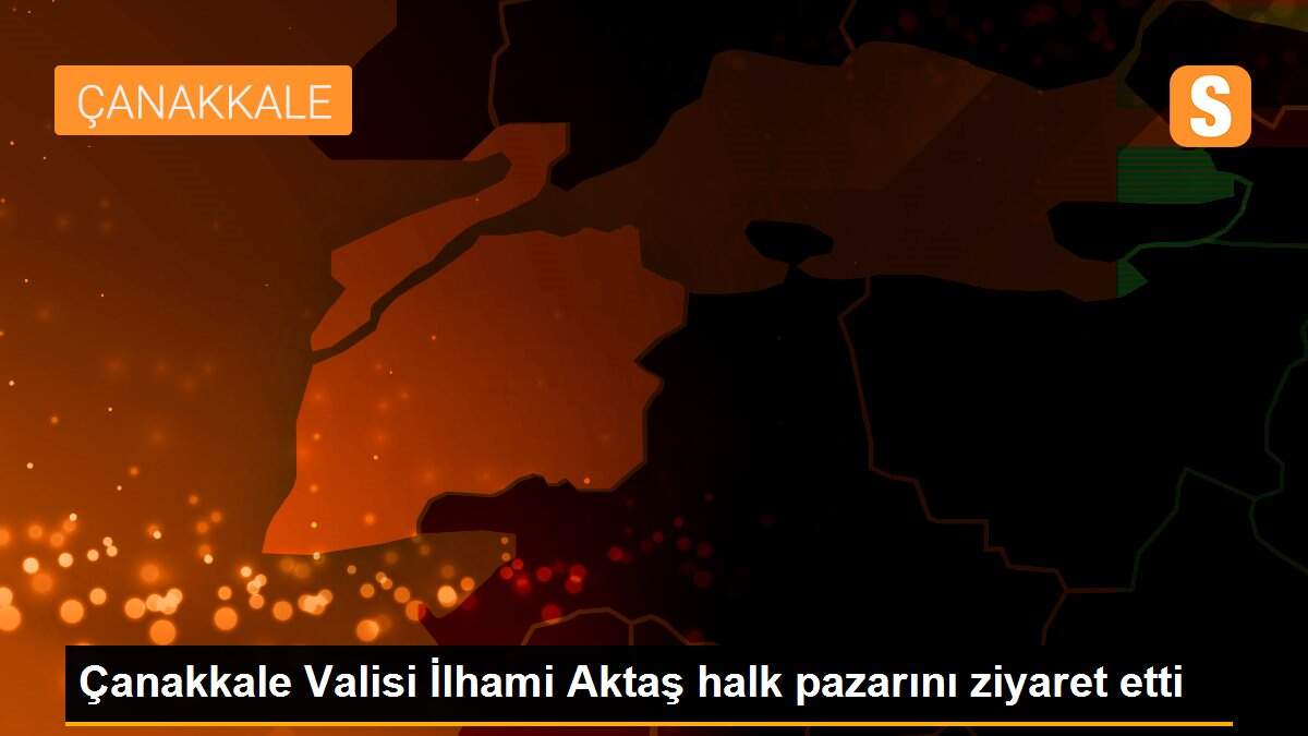 Çanakkale Valisi İlhami Aktaş halk pazarını ziyaret etti