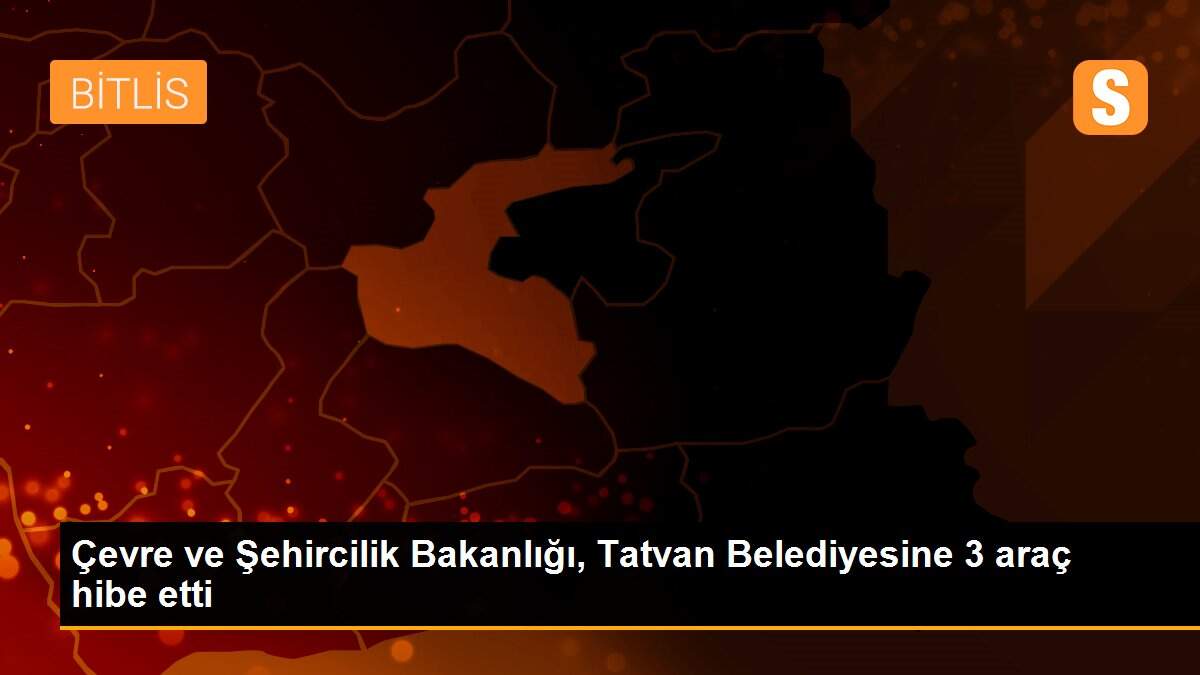 Çevre ve Şehircilik Bakanlığı, Tatvan Belediyesine 3 araç hibe etti