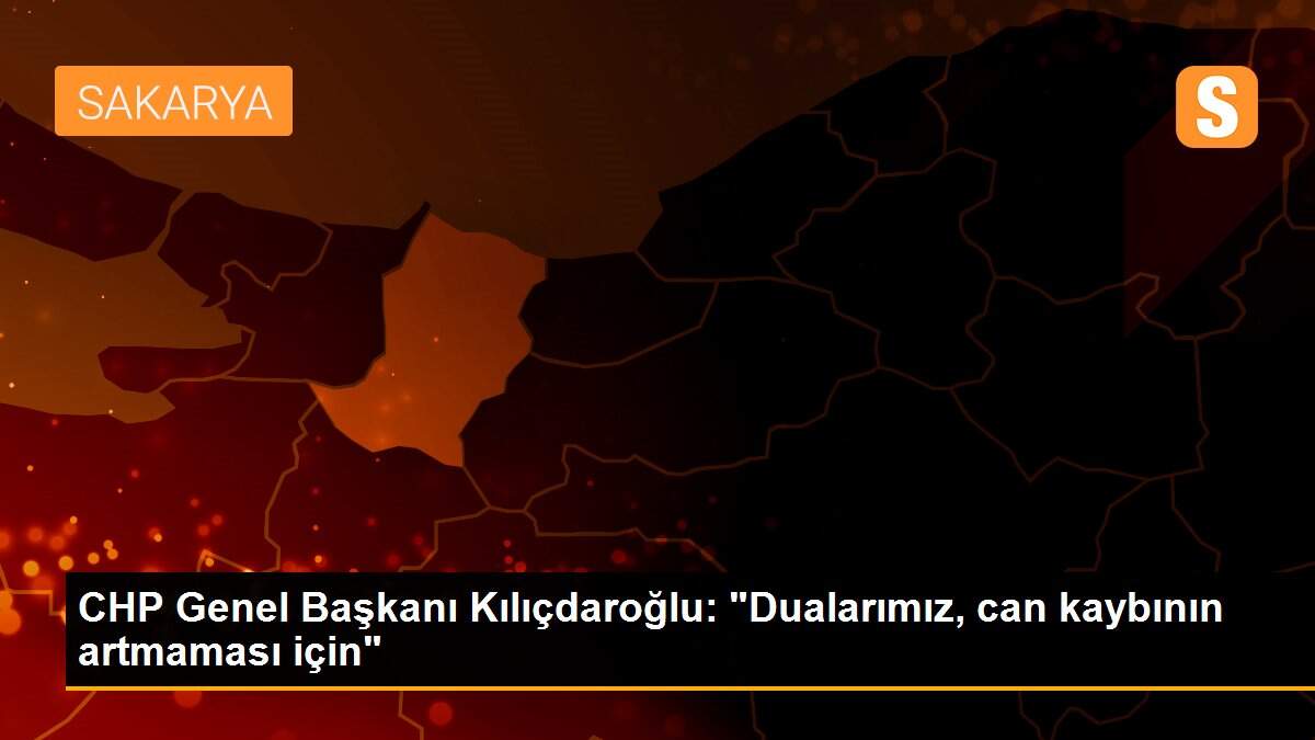 CHP Genel Başkanı Kılıçdaroğlu: "Dualarımız, can kaybının artmaması için"