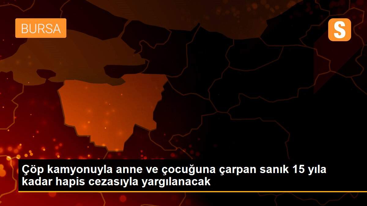 Çöp kamyonuyla anne ve çocuğuna çarpan sanık 15 yıla kadar hapis cezasıyla yargılanacak